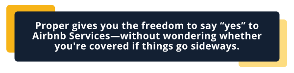 Proper gives you the freedom to say “yes” to Airbnb Services—without wondering whether you're covered if things go sideways. 